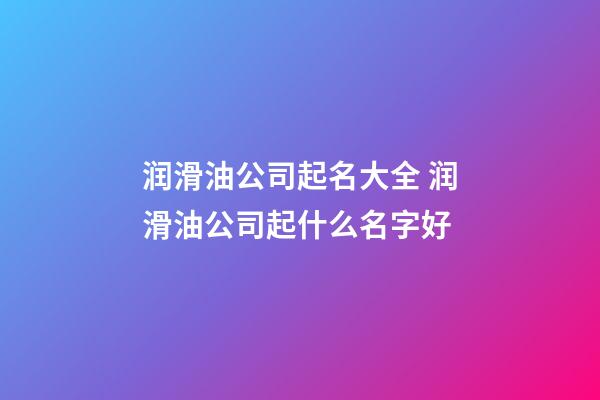 润滑油公司起名大全 润滑油公司起什么名字好-第1张-公司起名-玄机派